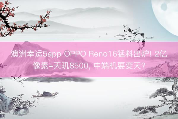 澳洲幸运5app OPPO Reno16猛料出炉! 2亿像素+天玑8500， 中端机要变天?