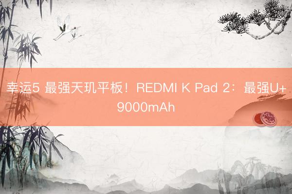 幸运5 最强天玑平板！REDMI K Pad 2：最强U+9000mAh