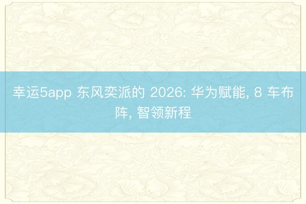 幸运5app 东风奕派的 2026: 华为赋能, 8 车布阵, 智领新程