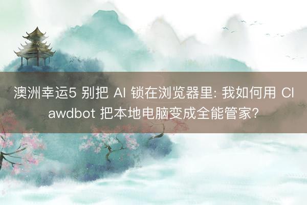 澳洲幸运5 别把 AI 锁在浏览器里: 我如何用 Clawdbot 把本地电脑变成全能管家?