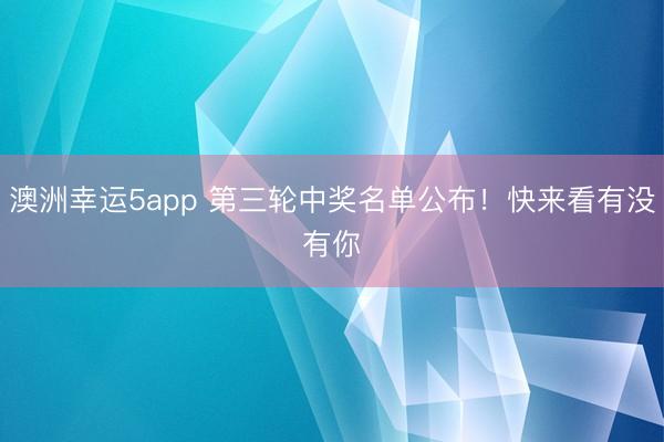 澳洲幸运5app 第三轮中奖名单公布!快来看有没有你︎
