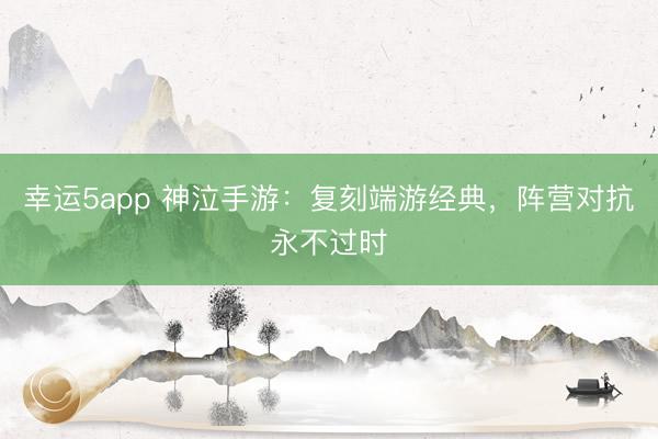 幸运5app 神泣手游:复刻端游经典,阵营对抗永不过时