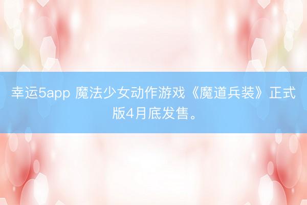 幸运5app 魔法少女动作游戏《魔道兵装》正式版4月底发售。