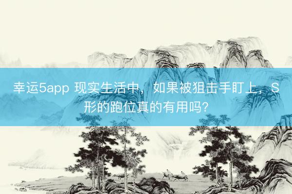 幸运5app 现实生活中,如果被狙击手盯上,S形的跑位真的有用吗?