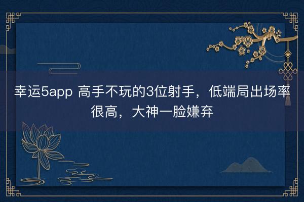 幸运5app 高手不玩的3位射手,低端局出场率很高,大神一脸嫌弃