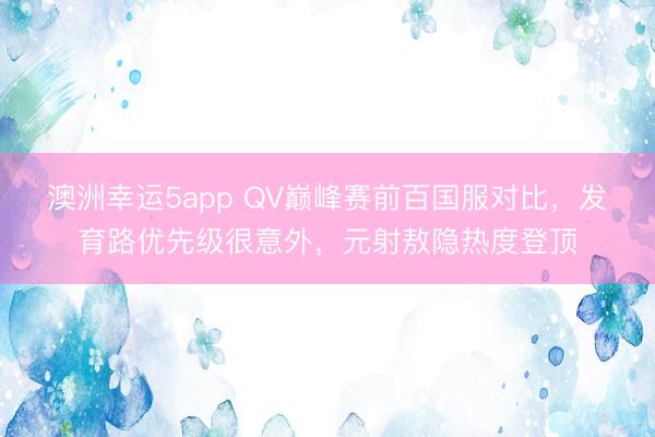澳洲幸运5app QV巅峰赛前百国服对比,发育路优先级很意外,元射敖隐热度登顶