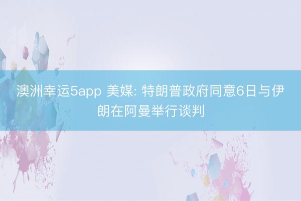 澳洲幸运5app 美媒: 特朗普政府同意6日与伊朗在阿曼举行谈判