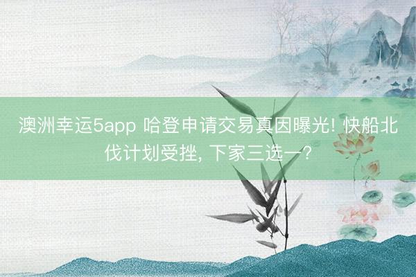 澳洲幸运5app 哈登申请交易真因曝光! 快船北伐计划受挫, 下家三选一?