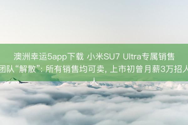 澳洲幸运5app下载 小米SU7 Ultra专属销售团队“解散”: 所有销售均可卖, 上市初曾月薪3万招人