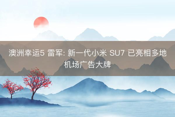 澳洲幸运5 雷军: 新一代小米 SU7 已亮相多地机场广告大牌