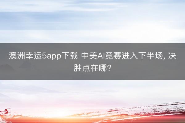 澳洲幸运5app下载 中美AI竞赛进入下半场， 决胜点在哪?