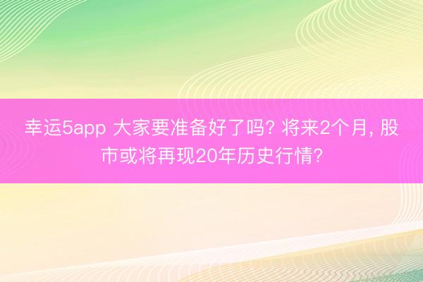 幸运5app 大家要准备好了吗? 将来2个月, 股市或将再现20年历史行情?
