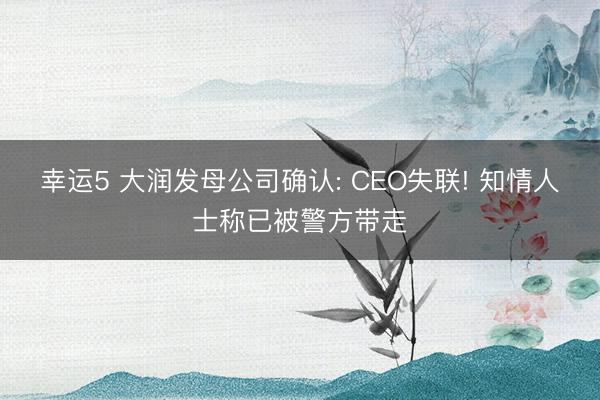 幸运5 大润发母公司确认: CEO失联! 知情人士称已被警方带走