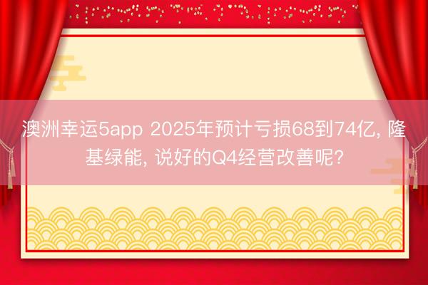 澳洲幸运5app 2025年预计亏损68到74亿， 隆基绿能， 说好的Q4经营改善呢?