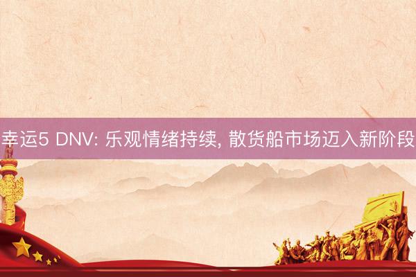 幸运5 DNV: 乐观情绪持续， 散货船市场迈入新阶段