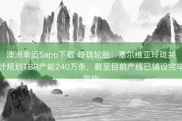 澳洲幸运5app下载 玲珑轮胎：塞尔维亚玲珑共计规划TBR产能240万条，截至目前产线已铺设完毕