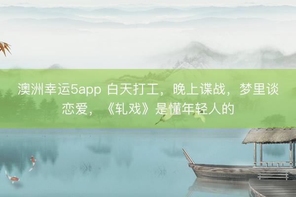 澳洲幸运5app 白天打工,晚上谍战,梦里谈恋爱,《轧戏》是懂年轻人的