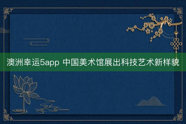澳洲幸运5app 中国美术馆展出科技艺术新样貌