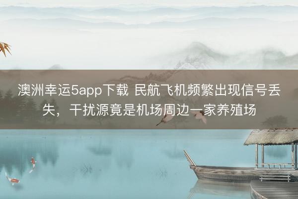 澳洲幸运5app下载 民航飞机频繁出现信号丢失,干扰源竟是机场周边一家养殖场