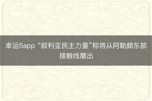 幸运5app “叙利亚民主力量”称将从阿勒颇东部接触线撤出