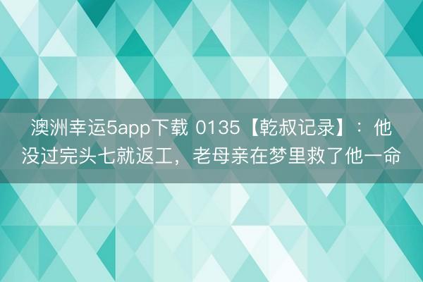 澳洲幸运5app下载 0135【乾叔记录】：他没过完头七就返工，老母亲在梦里救了他一命