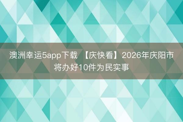 澳洲幸运5app下载 【庆快看】2026年庆阳市将办好10件为民实事