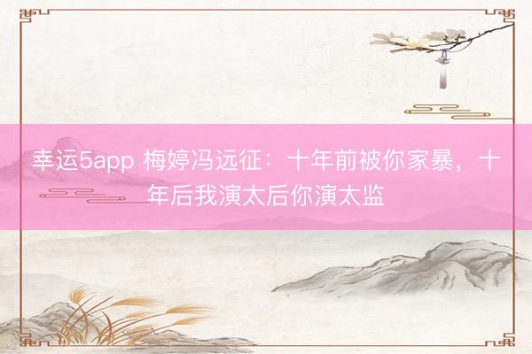 幸运5app 梅婷冯远征:十年前被你家暴,十年后我演太后你演太监