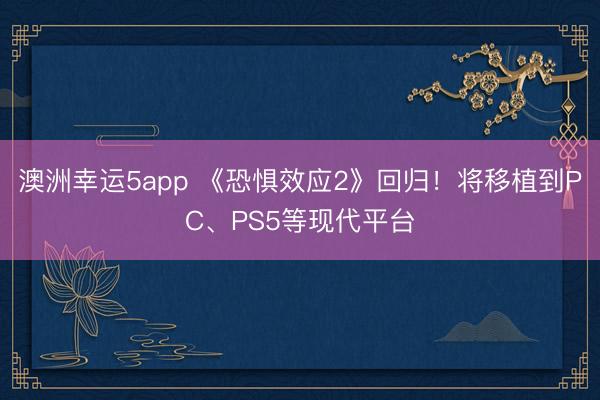 澳洲幸运5app 《恐惧效应2》回归！将移植到PC、PS5等现代平台