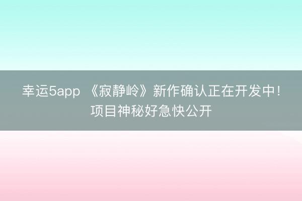 幸运5app 《寂静岭》新作确认正在开发中!项目神秘好急快公开