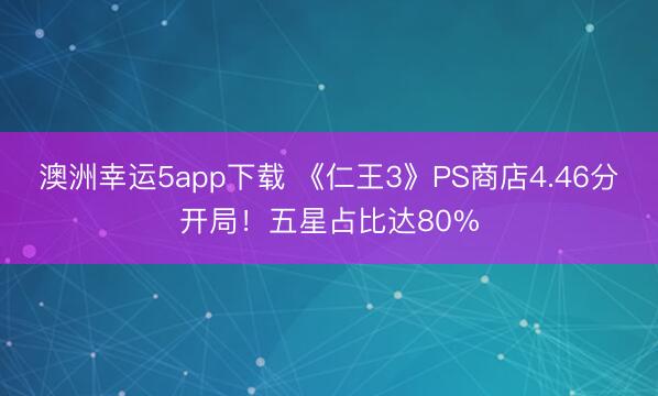 澳洲幸运5app下载 《仁王3》PS商店4.46分开局！五星占比达80%