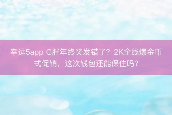 幸运5app G胖年终奖发错了?2K全线爆金币式促销,这次钱包还能保住吗?