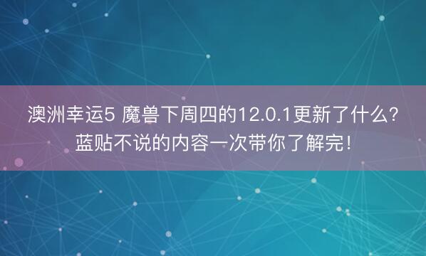 澳洲幸运5 魔兽下周四的12.0.1更新了什么?蓝贴不说的内容一次带你了解完!
