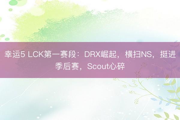 幸运5 LCK第一赛段:DRX崛起,横扫NS,挺进季后赛,Scout心碎