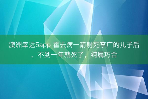 澳洲幸运5app 霍去病一箭射死李广的儿子后，不到一年就死了，纯属巧合