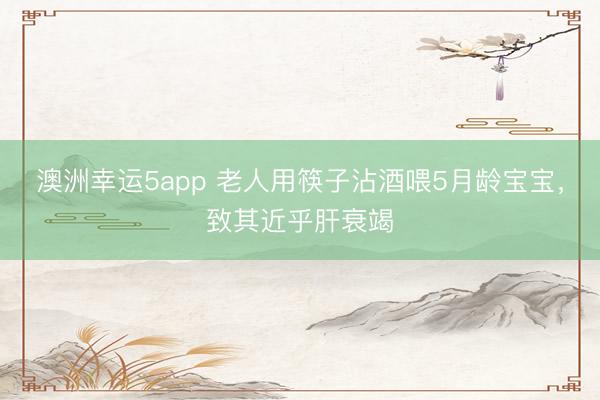 澳洲幸运5app 老人用筷子沾酒喂5月龄宝宝，致其近乎肝衰竭