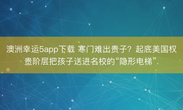 澳洲幸运5app下载 寒门难出贵子?起底美国权贵阶层把孩子送进名校的“隐形电梯”.