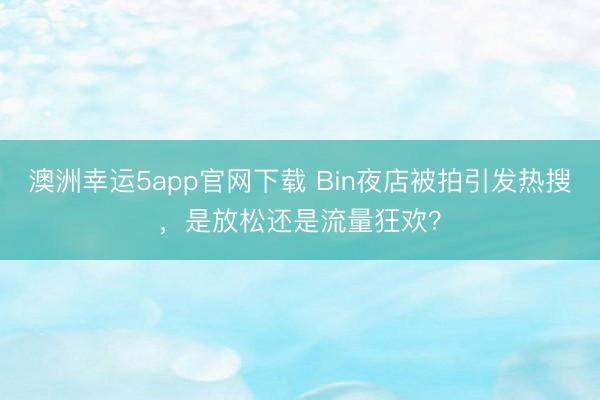澳洲幸运5app官网下载 Bin夜店被拍引发热搜,是放松还是流量狂欢?