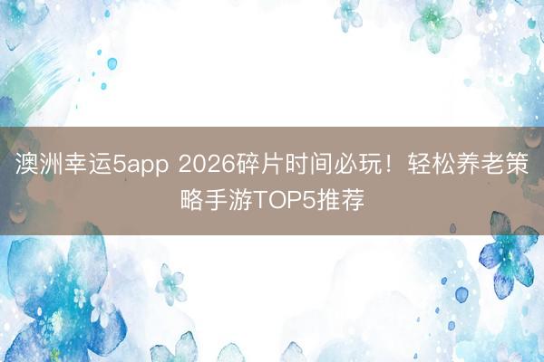 澳洲幸运5app 2026碎片时间必玩!轻松养老策略手游TOP5推荐