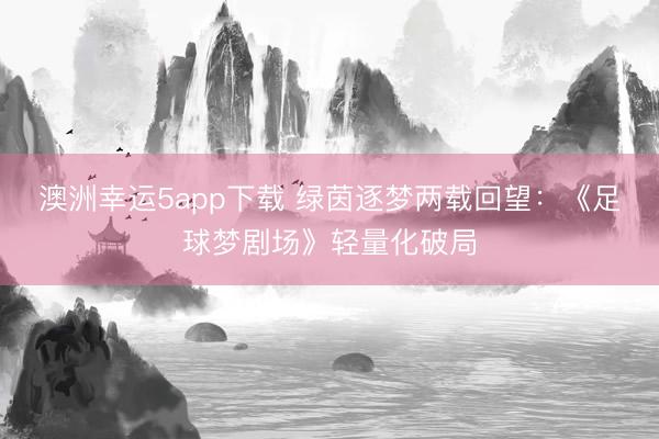 澳洲幸运5app下载 绿茵逐梦两载回望:《足球梦剧场》轻量化破局