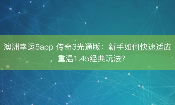 澳洲幸运5app 传奇3光通版:新手如何快速适应,重温1.45经典玩法?