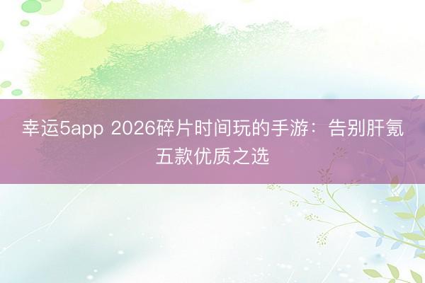 幸运5app 2026碎片时间玩的手游:告别肝氪五款优质之选
