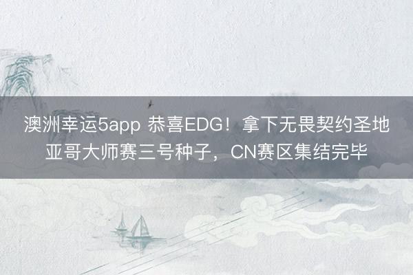 澳洲幸运5app 恭喜EDG!拿下无畏契约圣地亚哥大师赛三号种子,CN赛区集结完毕