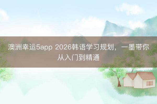 澳洲幸运5app 2026韩语学习规划,一墨带你从入门到精通