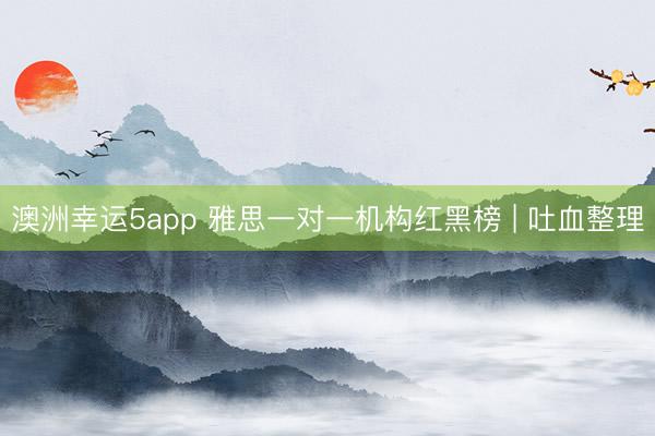 澳洲幸运5app 雅思一对一机构红黑榜 | 吐血整理