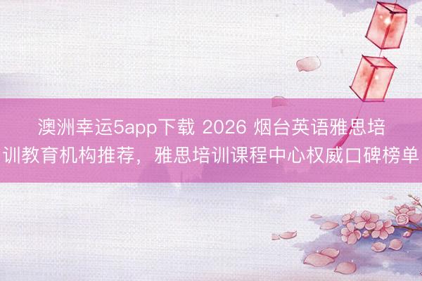 澳洲幸运5app下载 2026 烟台英语雅思培训教育机构推荐，雅思培训课程中心权威口碑榜单