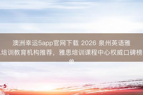澳洲幸运5app官网下载 2026 泉州英语雅思培训教育机构推荐,雅思培训课程中心权威口碑榜单