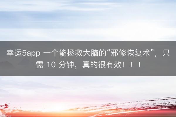 幸运5app 一个能拯救大脑的“邪修恢复术”,只需 10 分钟,真的很有效!!!