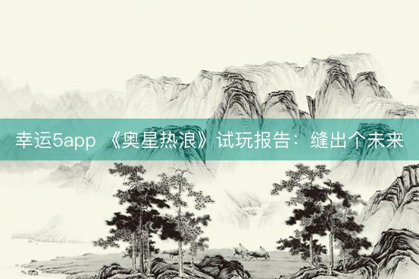 幸运5app 《奥星热浪》试玩报告：缝出个未来
