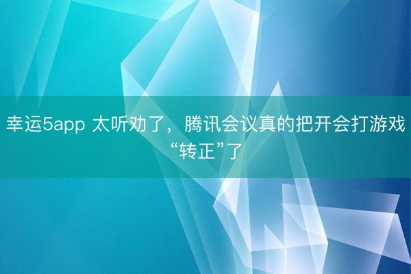 幸运5app 太听劝了，腾讯会议真的把开会打游戏“转正”了