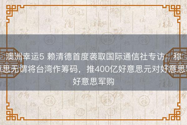 澳洲幸运5 赖清德首度袭取国际通信社专访:称好意思无谓将台湾作筹码,推400亿好意思元对好意思军购